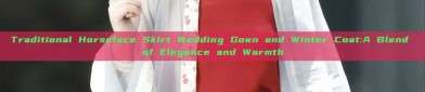 Traditional Horseface Skirt Wedding Gown and Winter Coat:A Blend of Elegance and Warmth