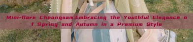 Mini-flare Cheongsam:Embracing the Youthful Elegance of Spring and Autumn in a Premium Style