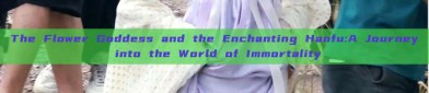 The Flower Goddess and the Enchanting Hanfu:A Journey into the World of Immortality