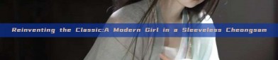 Reinventing the Classic:A Modern Girl in a Sleeveless Cheongsam