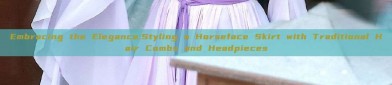 Embracing the Elegance:Styling a Horseface Skirt with Traditional Hair Combs and Headpieces