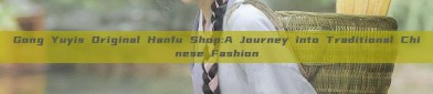 Gong Yuyis Original Hanfu Shop:A Journey into Traditional Chinese Fashion
