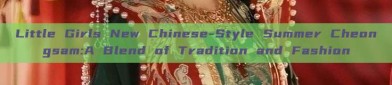 Little Girls New Chinese-Style Summer Cheongsam:A Blend of Tradition and Fashion