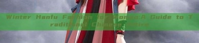 Winter Hanfu Fashion for Women:A Guide to Traditional Chinese Attire