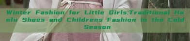 Winter Fashion for Little Girls:Traditional Hanfu Shoes and Childrens Fashion in the Cold Season