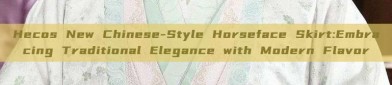 Hecos New Chinese-Style Horseface Skirt:Embracing Traditional Elegance with Modern Flavor