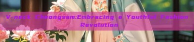 V-neck Cheongsam:Embracing a Youthful Fashion Revolution