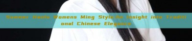 Summer Hanfu Womens Ming Style:An Insight into Traditional Chinese Elegance