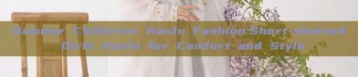 Summer Childrens Hanfu Fashion:Short-sleeved Girls Hanfu for Comfort and Style