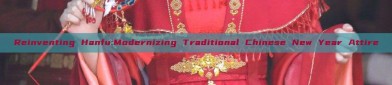 Reinventing Hanfu:Modernizing Traditional Chinese New Year Attire