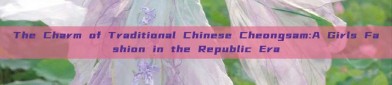 The Charm of Traditional Chinese Cheongsam:A Girls Fashion in the Republic Era