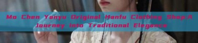 Mo Chen Yanyu Original Hanfu Clothing Shop:A Journey into Traditional Elegance