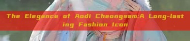 The Elegance of Aodi Cheongsam:A Long-lasting Fashion Icon