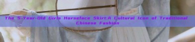 The 5-Year-Old Girls Horseface Skirt:A Cultural Icon of Traditional Chinese Fashion