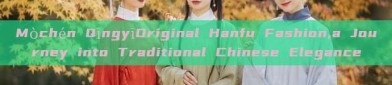 Mòchén QīngyīOriginal Hanfu Fashion,a Journey into Traditional Chinese Elegance