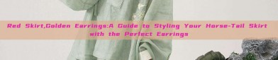 Red Skirt,Golden Earrings:A Guide to Styling Your Horse-Tail Skirt with the Perfect Earrings