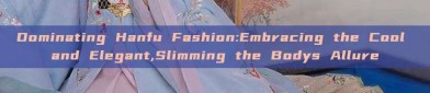 Dominating Hanfu Fashion:Embracing the Cool and Elegant,Slimming the Bodys Allure