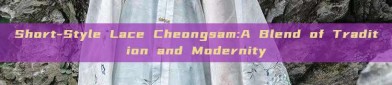Short-Style Lace Cheongsam:A Blend of Tradition and Modernity