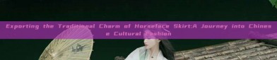 Exporting the Traditional Charm of Horseface Skirt:A Journey into Chinese Cultural Fashion
