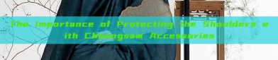 The Importance of Protecting the Shoulders with Cheongsam Accessories
