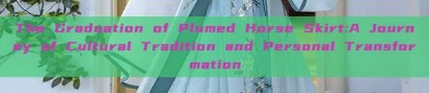 The Graduation of Plumed Horse Skirt:A Journey of Cultural Tradition and Personal Transformation
