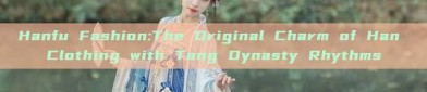 Hanfu Fashion:The Original Charm of Han Clothing with Tang Dynasty Rhythms
