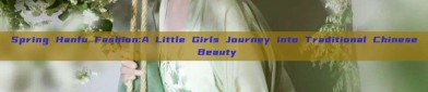 Spring Hanfu Fashion:A Little Girls Journey into Traditional Chinese Beauty
