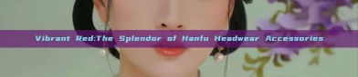 Vibrant Red:The Splendor of Hanfu Headwear Accessories