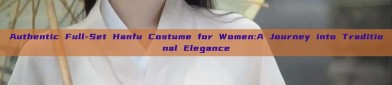 Authentic Full-Set Hanfu Costume for Women:A Journey into Traditional Elegance