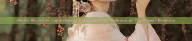 Petite Women in Long-sleeved Cheongsam:The Embrace of Traditional Elegance