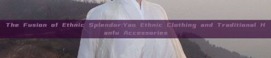 The Fusion of Ethnic Splendor:Yao Ethnic Clothing and Traditional Hanfu Accessories