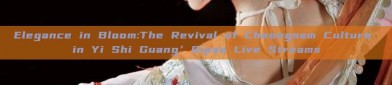 Elegance in Bloom:The Revival of Cheongsam Culture in Yi Shi Guang’Qipao Live Streams
