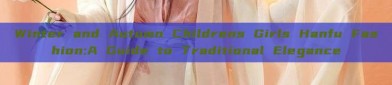 Winter and Autumn Childrens Girls Hanfu Fashion:A Guide to Traditional Elegance