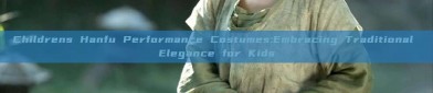 Childrens Hanfu Performance Costumes:Embracing Traditional Elegance for Kids