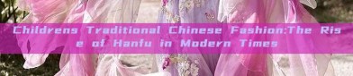 Childrens Traditional Chinese Fashion:The Rise of Hanfu in Modern Times
