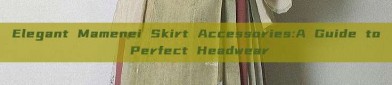 Elegant Mamenei Skirt Accessories:A Guide to Perfect Headwear