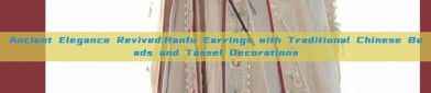 Ancient Elegance Revived:Hanfu Earrings with Traditional Chinese Beads and Tassel Decorations