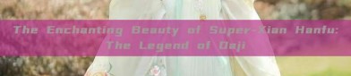 The Enchanting Beauty of Super-Xian Hanfu:The Legend of Daji