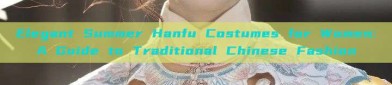 Elegant Summer Hanfu Costumes for Women:A Guide to Traditional Chinese Fashion