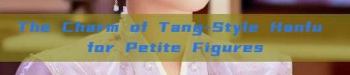 The Charm of Tang-Style Hanfu for Petite Figures