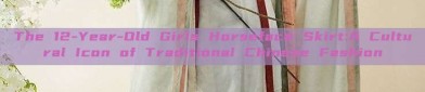 The 12-Year-Old Girls Horseface Skirt:A Cultural Icon of Traditional Chinese Fashion