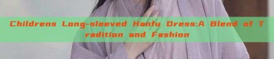 Childrens Long-sleeved Hanfu Dress:A Blend of Tradition and Fashion