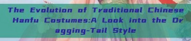 The Evolution of Traditional Chinese Hanfu Costumes:A Look into the Dragging-Tail Style