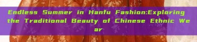 Endless Summer in Hanfu Fashion:Exploring the Traditional Beauty of Chinese Ethnic Wear