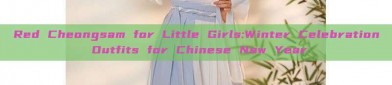 Red Cheongsam for Little Girls:Winter Celebration Outfits for Chinese New Year