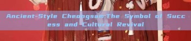 Ancient-Style Cheongsam:The Symbol of Success and Cultural Revival