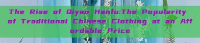 The Rise of Qiyao Hanfu:The Popularity of Traditional Chinese Clothing at an Affordable Price