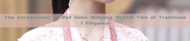 The Enchantment of Red Gown Mahjong Skirt:A Tale of Traditional Elegance