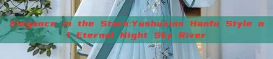 Elegance in the Stars:Yushuxins Hanfu Style of Eternal Night Sky River