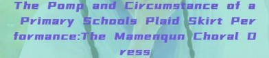 The Pomp and Circumstance of a Primary Schools Plaid Skirt Performance:The Mamenqun Choral Dress
